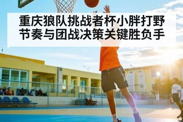重庆狼队挑战者杯小胖打野节奏与团战决策关键胜负手
