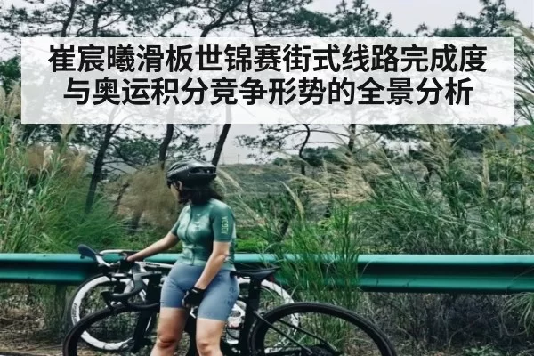 崔宸曦滑板世锦赛街式线路完成度与奥运积分竞争形势的全景分析