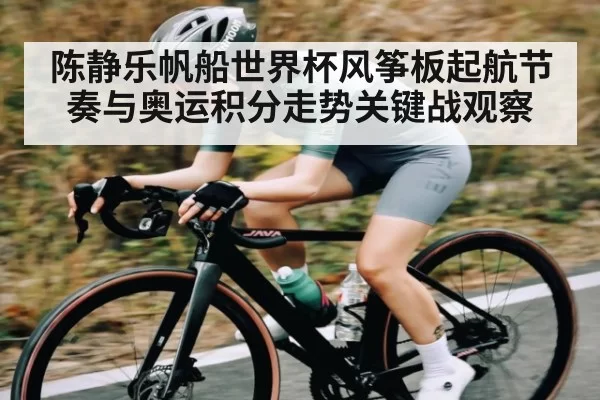 陈静乐帆船世界杯风筝板起航节奏与奥运积分走势关键战观察