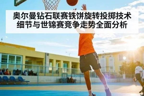 奥尔曼钻石联赛铁饼旋转投掷技术细节与世锦赛竞争走势全面分析
